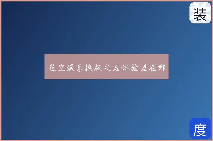 星空娱乐换版之后体验差在哪
