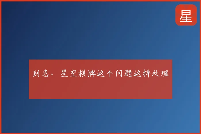 别急，星空棋牌这个问题这样处理